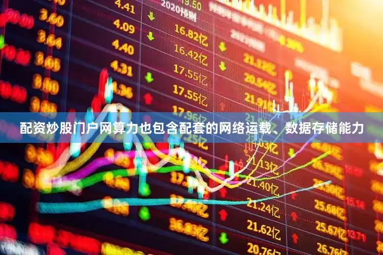 配资炒股门户网算力也包含配套的网络运载、数据存储能力