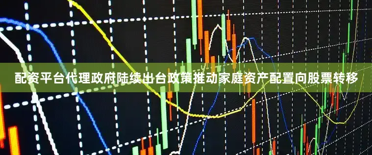 配资平台代理政府陆续出台政策推动家庭资产配置向股票转移
