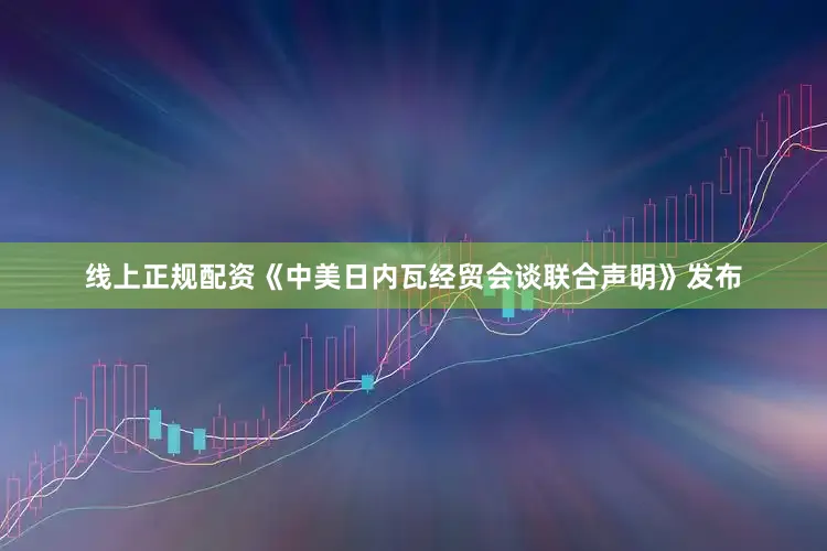线上正规配资《中美日内瓦经贸会谈联合声明》发布