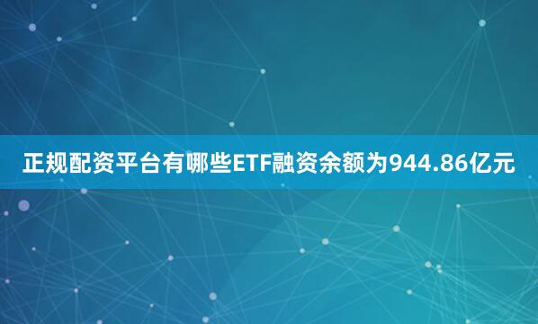 正规配资平台有哪些ETF融资余额为944.86亿元