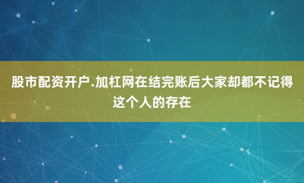 股市配资开户.加杠网在结完账后大家却都不记得这个人的存在