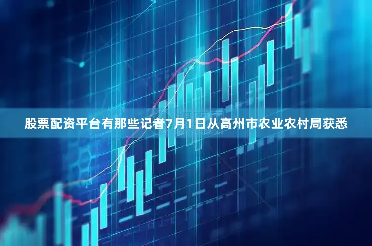 股票配资平台有那些记者7月1日从高州市农业农村局获悉