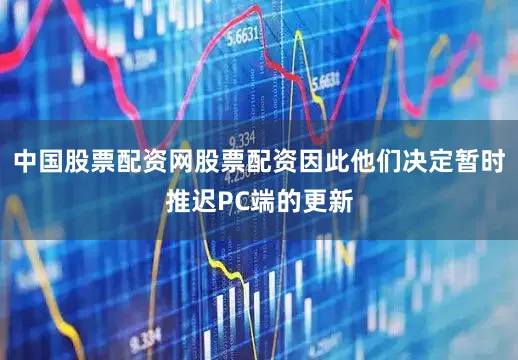 中国股票配资网股票配资因此他们决定暂时推迟PC端的更新