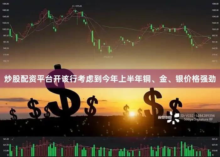 炒股配资平台开该行考虑到今年上半年铜、金、银价格强劲