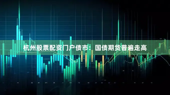 杭州股票配资门户债市：国债期货普遍走高