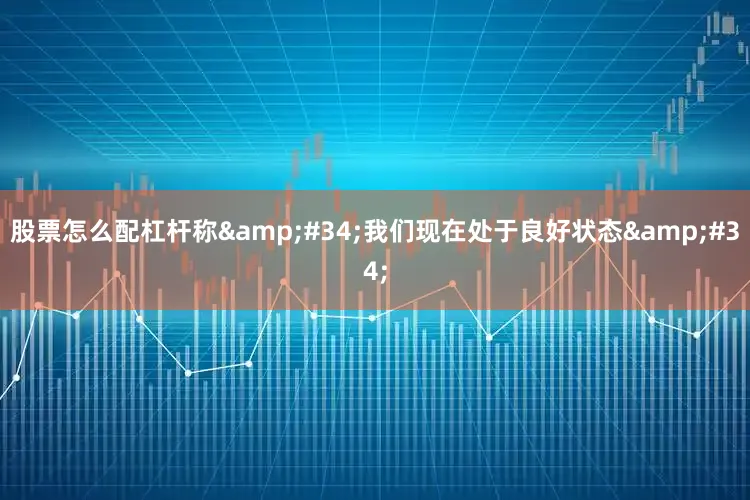 股票怎么配杠杆称&#34;我们现在处于良好状态&#34;