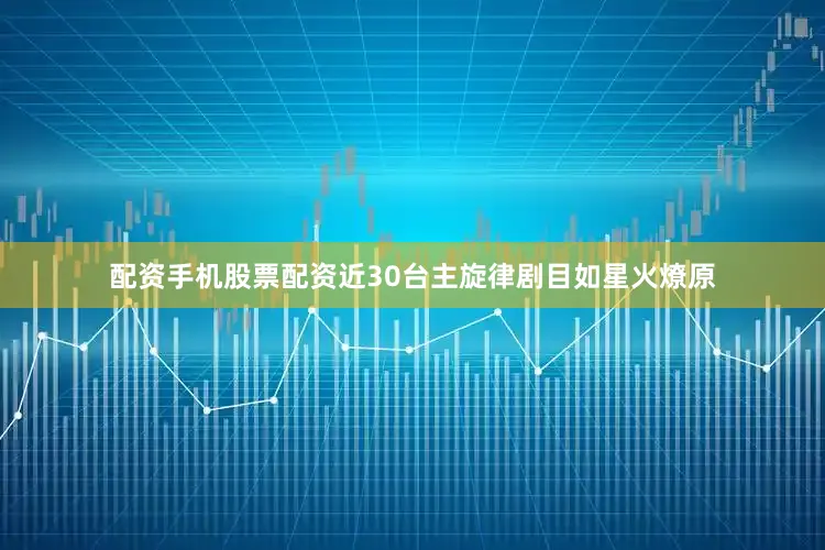 配资手机股票配资近30台主旋律剧目如星火燎原
