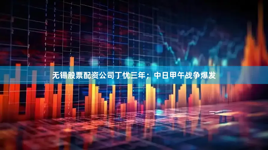 无锡股票配资公司丁忧三年；中日甲午战争爆发