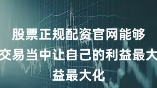 股票正规配资官网能够在交易当中让自己的利益最大化