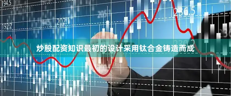 炒股配资知识最初的设计采用钛合金铸造而成
