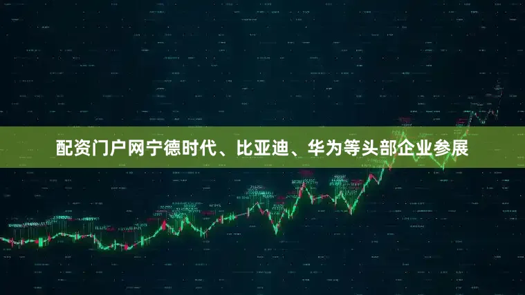 配资门户网宁德时代、比亚迪、华为等头部企业参展