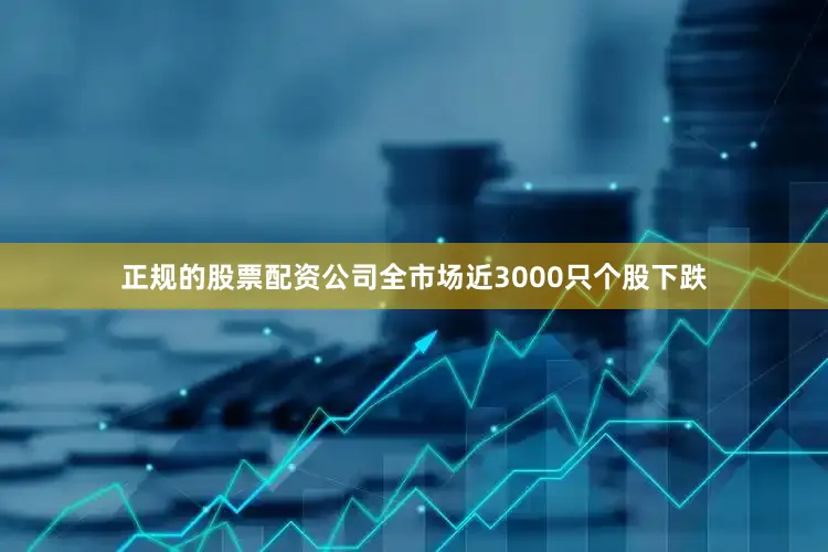 正规的股票配资公司全市场近3000只个股下跌