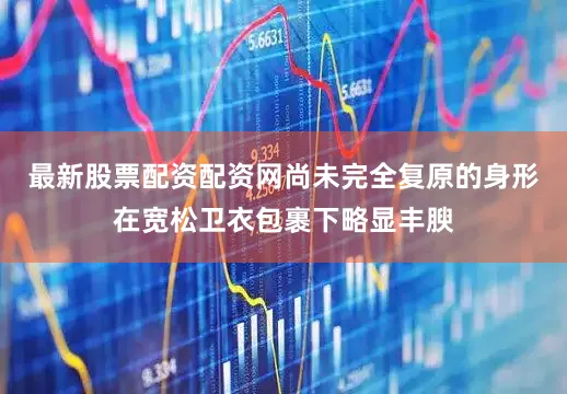 最新股票配资配资网尚未完全复原的身形在宽松卫衣包裹下略显丰腴