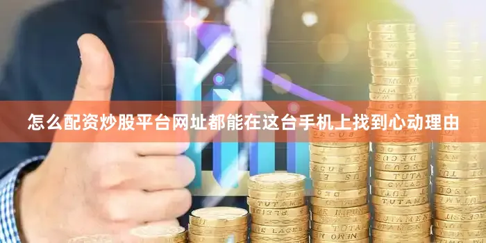 怎么配资炒股平台网址都能在这台手机上找到心动理由